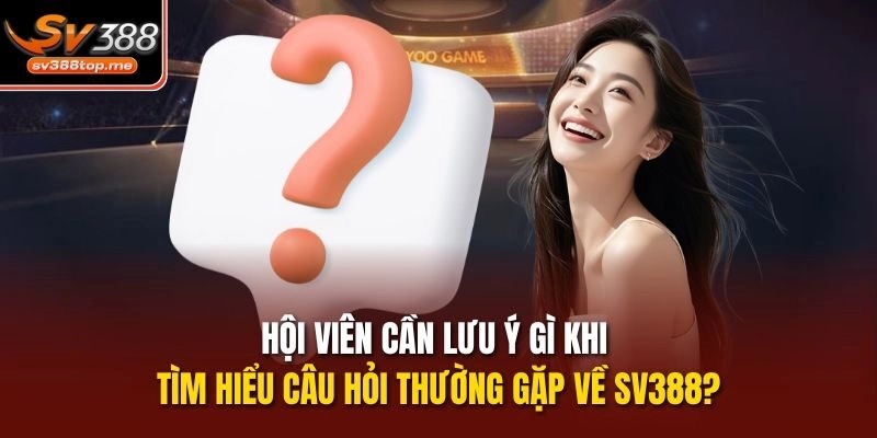 Hội viên cần lưu ý gì khi tìm hiểu câu hỏi thường gặp về sv388?