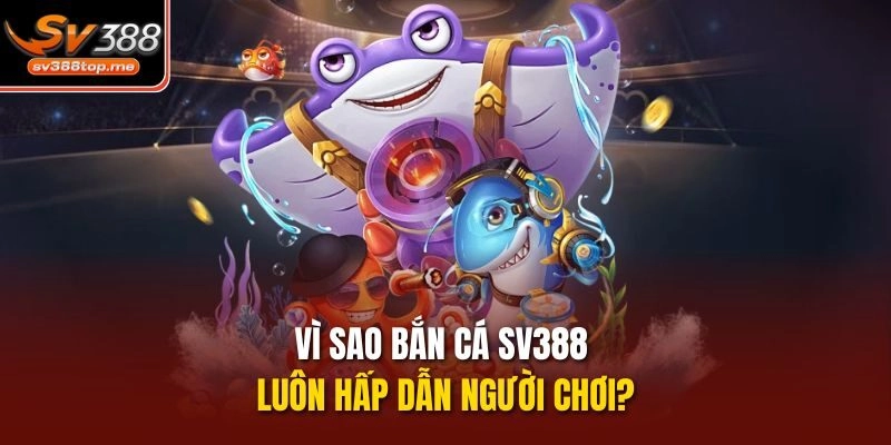 Vì sao bắn cá sv388 luôn hấp dẫn người chơi?